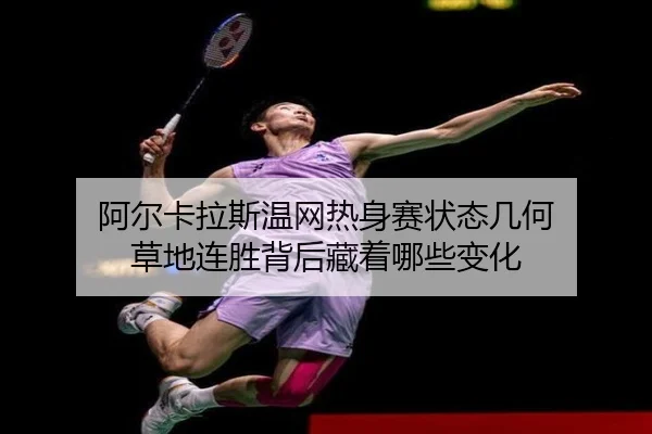 阿尔卡拉斯温网热身赛状态几何 草地连胜背后藏着哪些变化