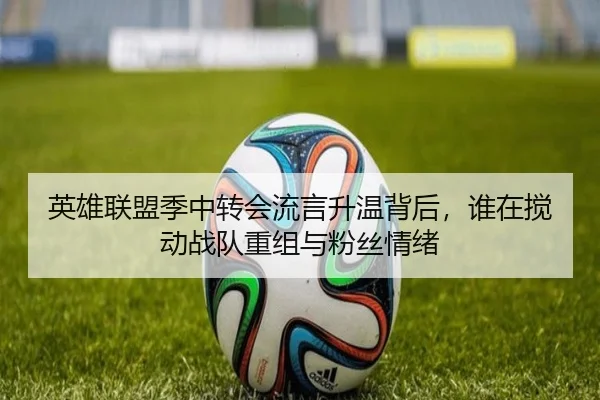 英雄联盟季中转会流言升温背后，谁在搅动战队重组与粉丝情绪