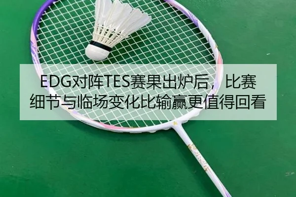 EDG对阵TES赛果出炉后，比赛细节与临场变化比输赢更值得回看